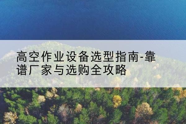 措美升降车厂家-高空作业设备选型指南-靠谱厂家与选购全攻略