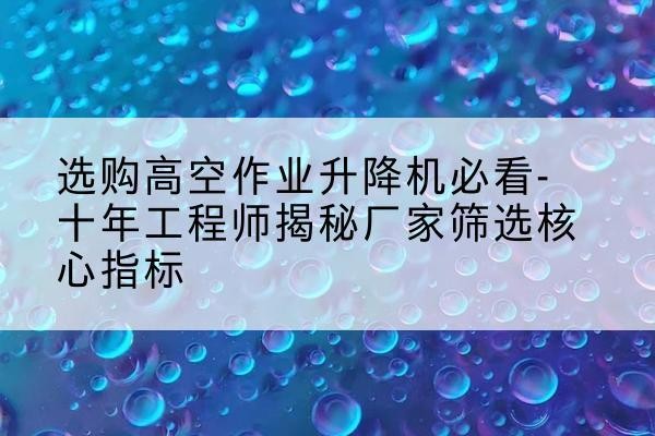 措美高空作业升降机厂家推荐-选购高空作业升降机必看-十年工程师揭秘厂家筛选核心指标