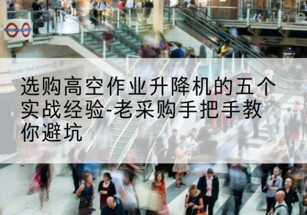 措美高空作业升降机厂家-选购高空作业升降机的五个实战经验-老采购手把手教你避坑