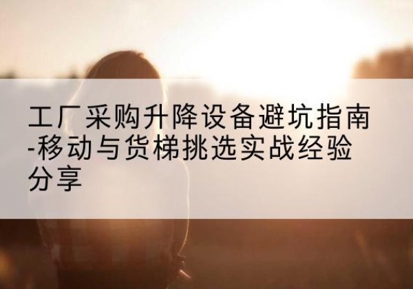 措美移动式升降机怎么选-工厂采购升降设备避坑指南-移动与货梯挑选实战经验分享