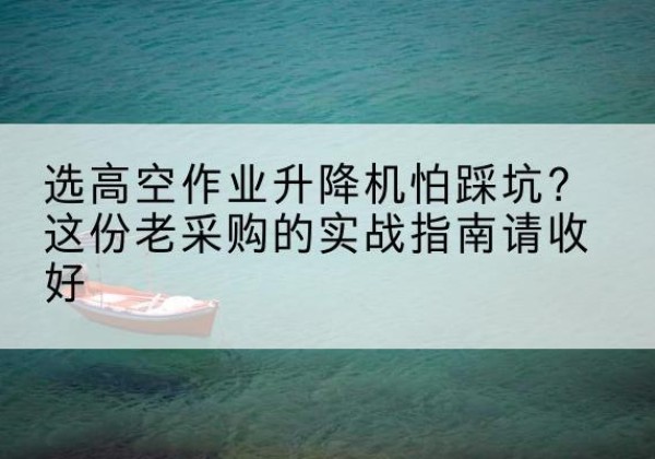 措美高空作业升降机厂家推荐-选高空作业升降机怕踩坑？这份老采购的实战指南请收好