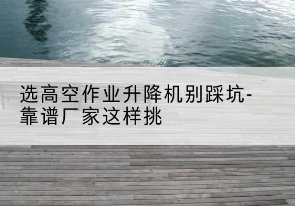 措美剪叉式升降机厂家-选高空作业升降机别踩坑-靠谱厂家这样挑