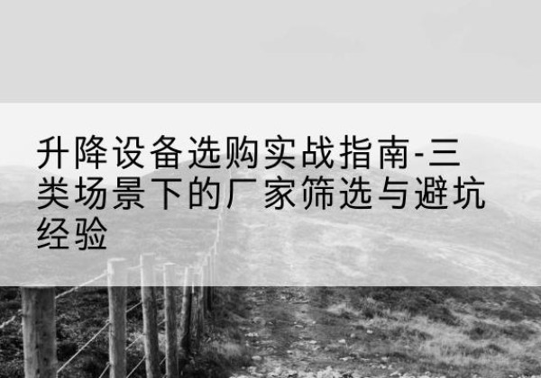 措美移动式升降机厂家推荐-升降设备选购实战指南-三类场景下的厂家筛选与避坑经验