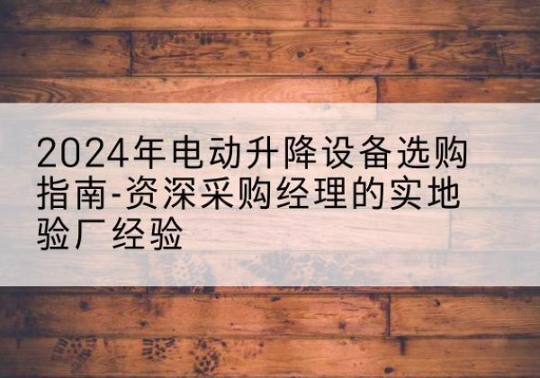 措美电动剪叉升降平台厂家-2024年电动升降设备选购指南-资深采购经理的实地验厂经验
