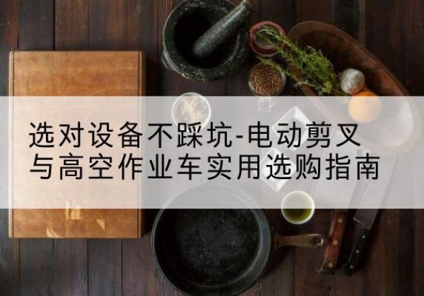 措美电动剪叉升降平台怎么选-选对设备不踩坑-电动剪叉与高空作业车实用选购指南