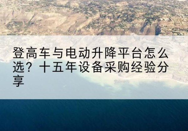 措美登高车厂家厂家-登高车与电动升降平台怎么选？十五年设备采购经验分享