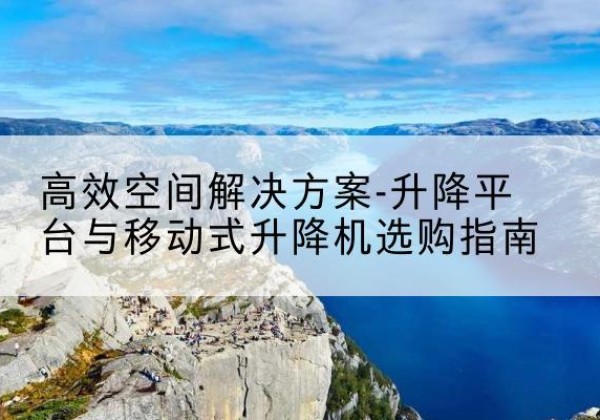措美升降平台厂家-*空间解决方案-升降平台与移动式升降机选购指南