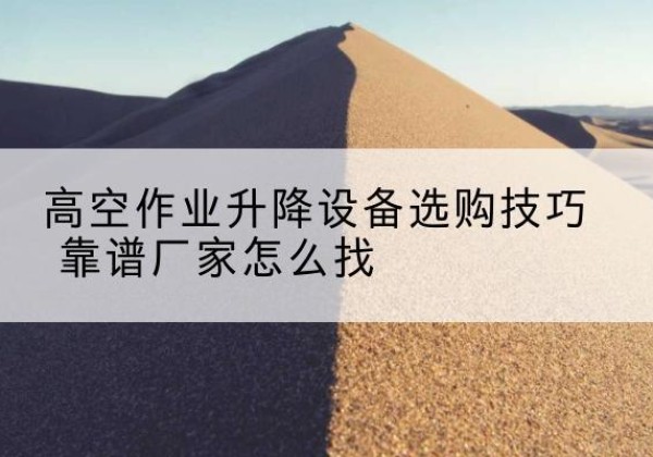措美电动升降平台厂家推荐-高空作业升降设备选购技巧 靠谱厂家怎么找