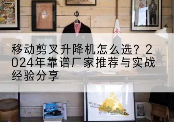 措美升降平台厂家推荐-移动剪叉升降机怎么选？2024年靠谱厂家推荐与实战经验分享