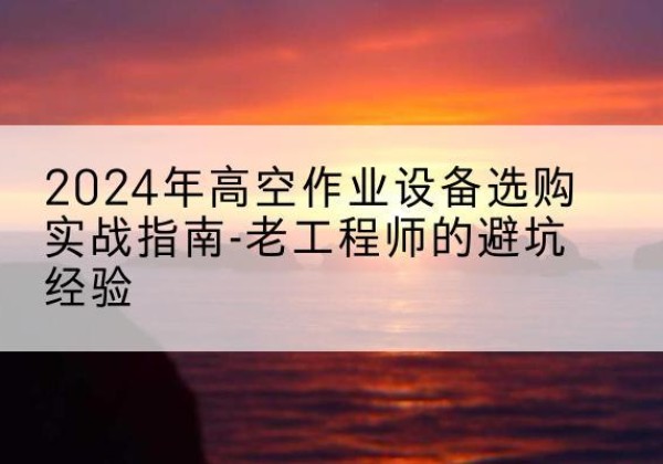 措美高空作业升降机厂家推荐-2024年高空作业设备选购实战指南-老工程师的避坑经验