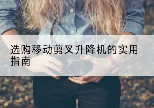 措美移动剪叉升降机怎么选-选购移动剪叉升降机的实用指南
