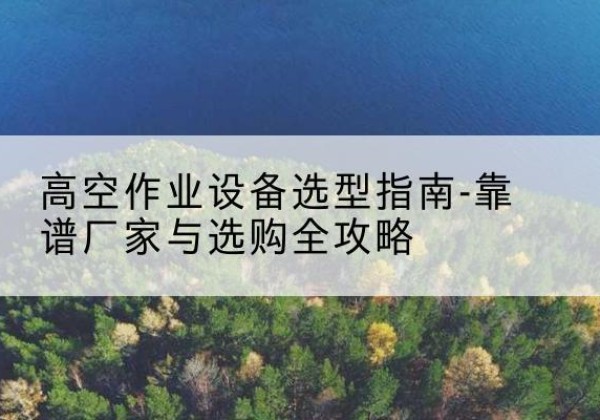 措美升降车厂家-高空作业设备选型指南-靠谱厂家与选购全攻略