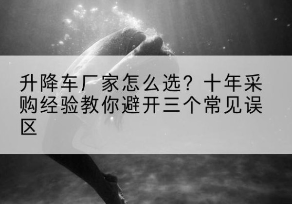 措美升降车厂家-怎么选？十年采购经验教你避开三个常见误区