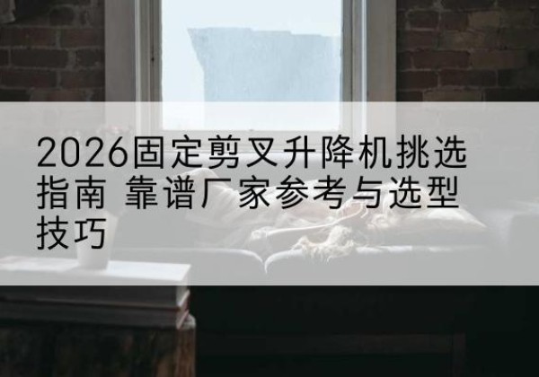 措美固定剪叉升降机厂家推荐-2026固定剪叉升降机挑选指南 靠谱厂家参考与选型技巧