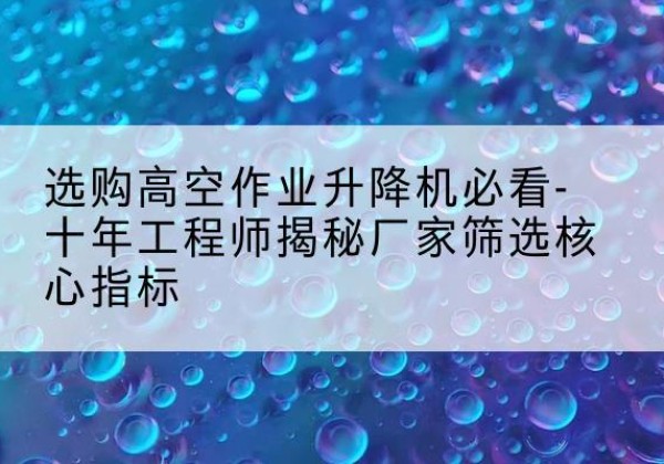 措美高空作业升降机厂家推荐-选购高空作业升降机必看-十年工程师揭秘厂家筛选核心指标