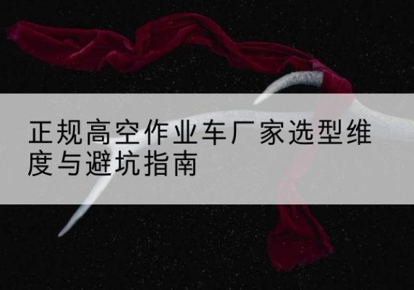 措美高空作业车厂家-正规选型维度与避坑指南