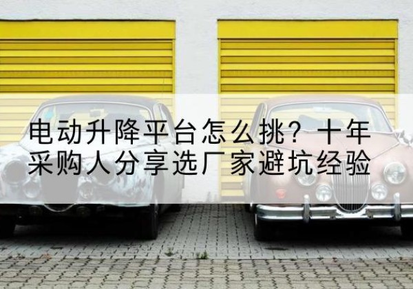 措美电动升降平台厂家-电动升降平台怎么挑？十年采购人分享选厂家避坑经验